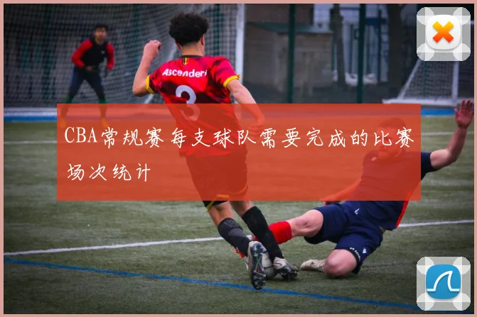 CBA常规赛每支球队需要完成的比赛场次统计