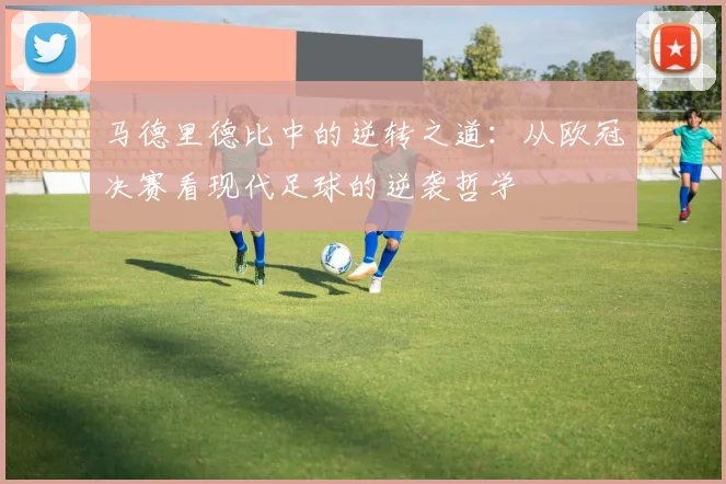 马德里德比中的逆转之道：从欧冠决赛看现代足球的逆袭哲学