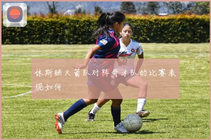 休斯顿火箭队对阵奇才队的比赛表现如何