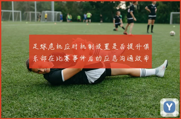 足球危机应对机制设置是否提升俱乐部在比赛事件后的应急沟通效率