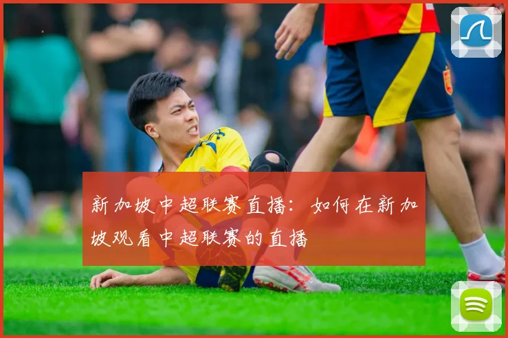 新加坡中超联赛直播：如何在新加坡观看中超联赛的直播