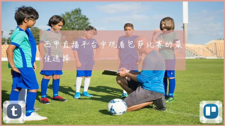 西甲直播平台中观看巴萨比赛的最佳选择