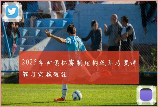 2025年世俱杯赛制结构改革方案详解与实施路径