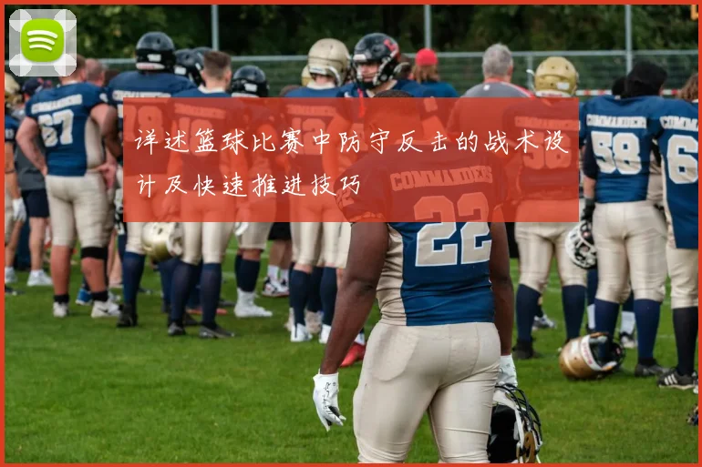 详述篮球比赛中防守反击的战术设计及快速推进技巧